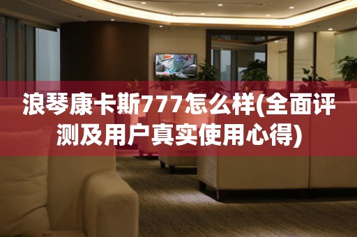 浪琴康卡斯777怎么样(全面评测及用户真实使用心得)