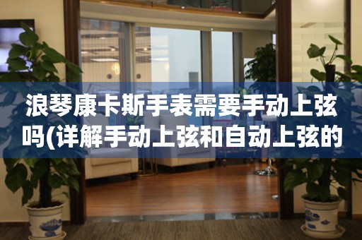 浪琴康卡斯手表需要手动上弦吗(详解手动上弦和自动上弦的区别)