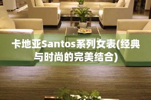 卡地亚Santos系列女表(经典与时尚的完美结合)