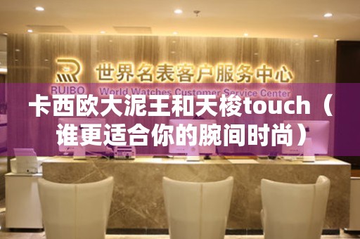 卡西欧大泥王和天梭touch（谁更适合你的腕间时尚）