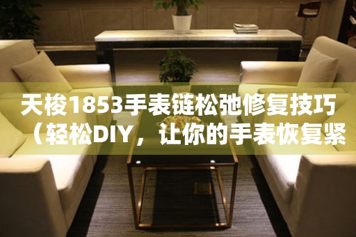 天梭1853手表链松弛修复技巧（轻松DIY，让你的手表恢复紧致）