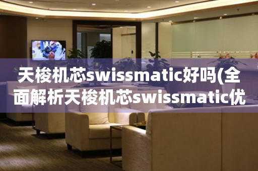 天梭机芯swissmatic好吗(全面解析天梭机芯swissmatic优缺点及使用体验)