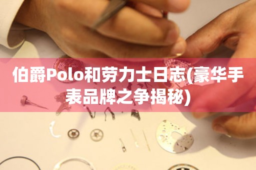 伯爵Polo和劳力士日志(豪华手表品牌之争揭秘)