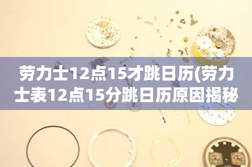 劳力士12点15才跳日历(劳力士表12点15分跳日历原因揭秘)