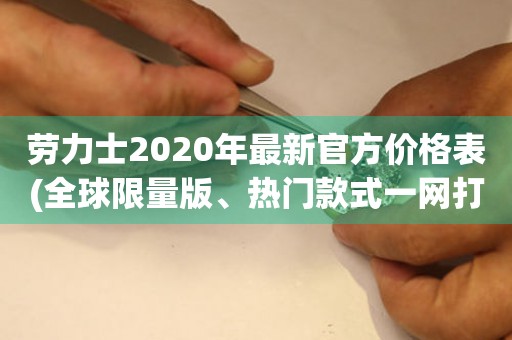 劳力士2020年最新官方价格表(全球限量版、热门款式一网打尽)