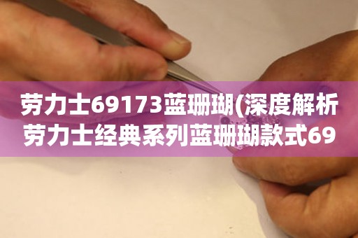 劳力士69173蓝珊瑚(深度解析劳力士经典系列蓝珊瑚款式69173)