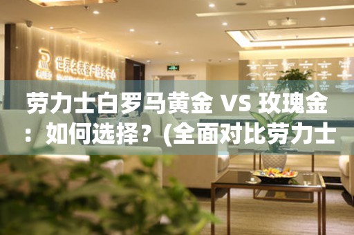 劳力士白罗马黄金 VS 玫瑰金：如何选择？(全面对比劳力士白罗马黄金和玫瑰金表款)