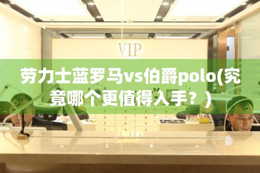 劳力士蓝罗马vs伯爵polo(究竟哪个更值得入手？)