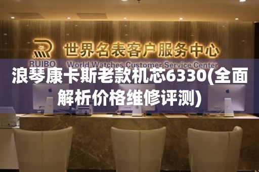 浪琴康卡斯老款机芯6330(全面解析价格维修评测)