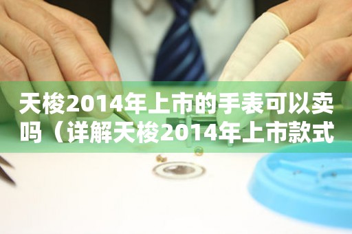 天梭2014年上市的手表可以卖吗（详解天梭2014年上市款式的市场价值）