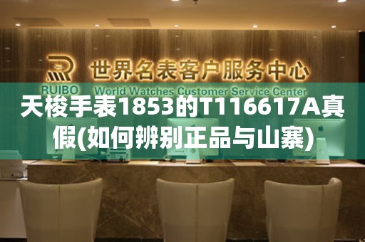 天梭手表1853的T116617A真假(如何辨别正品与山寨)