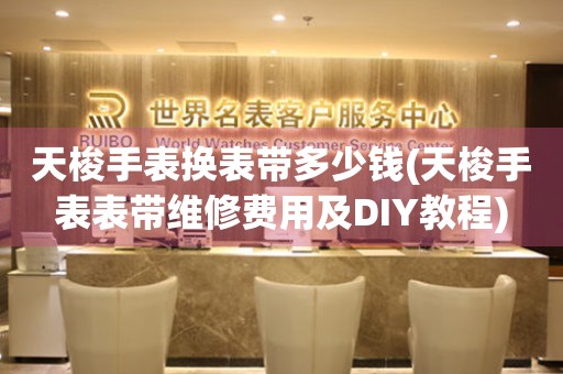 天梭手表换表带多少钱(天梭手表表带维修费用及DIY教程)