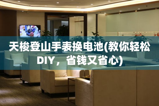 天梭登山手表换电池(教你轻松DIY，省钱又省心)