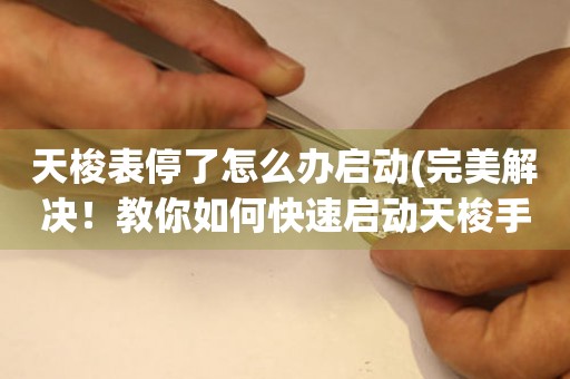 天梭表停了怎么办启动(完美解决！教你如何快速启动天梭手表)