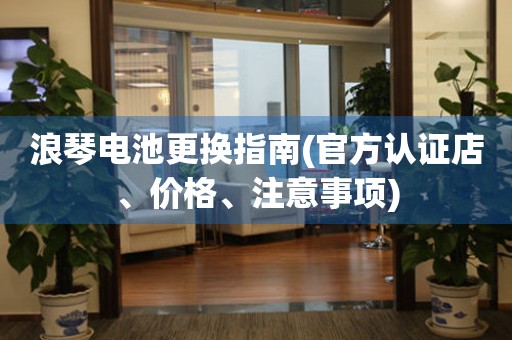 浪琴电池更换指南(官方认证店、价格、注意事项)