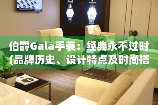 伯爵Gala手表：经典永不过时(品牌历史、设计特点及时尚搭配)