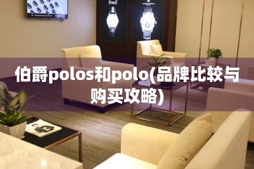 伯爵polos和polo(品牌比较与购买攻略)