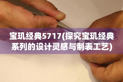 宝玑经典5717(探究宝玑经典系列的设计灵感与制表工艺)