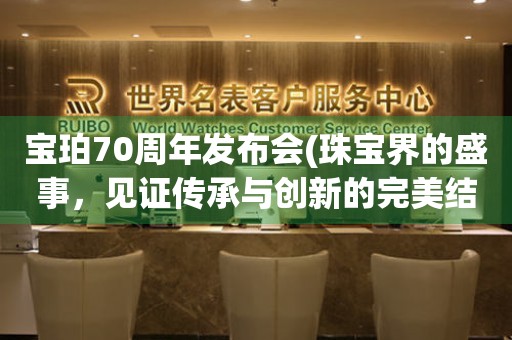 宝珀70周年发布会(珠宝界的盛事，见证传承与创新的完美结合)