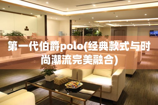 第一代伯爵polo(经典款式与时尚潮流完美融合)