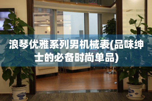 浪琴优雅系列男机械表(品味绅士的必备时尚单品)