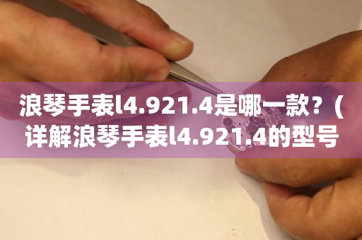 浪琴手表l4.921.4是哪一款？(详解浪琴手表l4.921.4的型号、功能和特点)