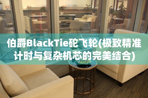 伯爵BlackTie砣飞轮(极致精准计时与复杂机芯的完美结合)