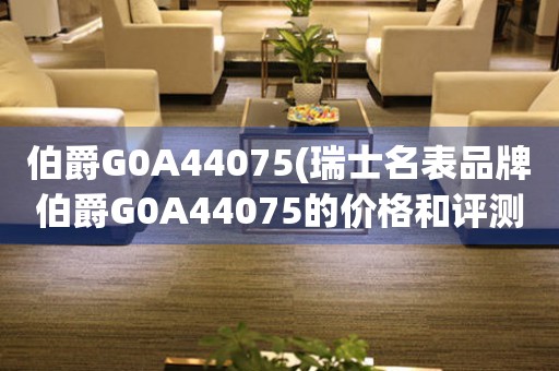 伯爵G0A44075(瑞士名表品牌伯爵G0A44075的价格和评测)