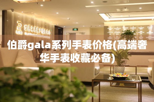 伯爵gala系列手表价格(高端奢华手表收藏必备)