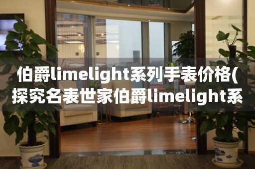 伯爵limelight系列手表价格(探究名表世家伯爵limelight系列手表的价格走向)