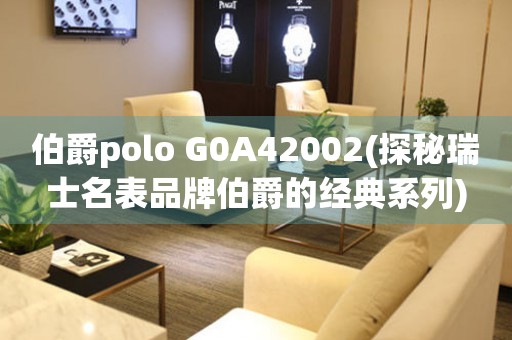 伯爵polo G0A42002(探秘瑞士名表品牌伯爵的经典系列)