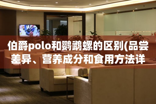 伯爵polo和鹦鹉螺的区别(品尝差异、营养成分和食用方法详解)