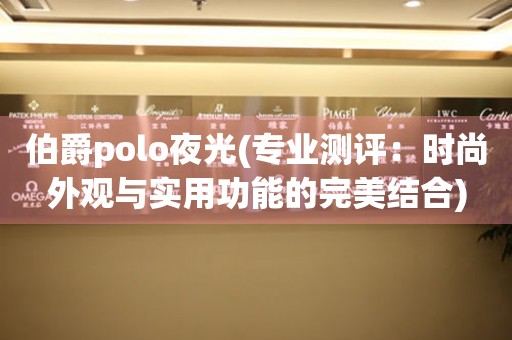 伯爵polo夜光(专业测评：时尚外观与实用功能的完美结合)