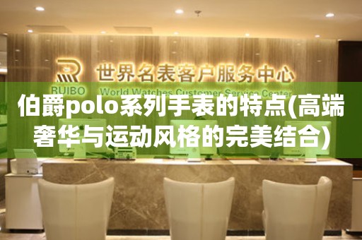 伯爵polo系列手表的特点(高端奢华与运动风格的完美结合)