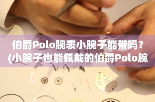 伯爵Polo腕表小腕子能带吗？(小腕子也能佩戴的伯爵Polo腕表推荐)