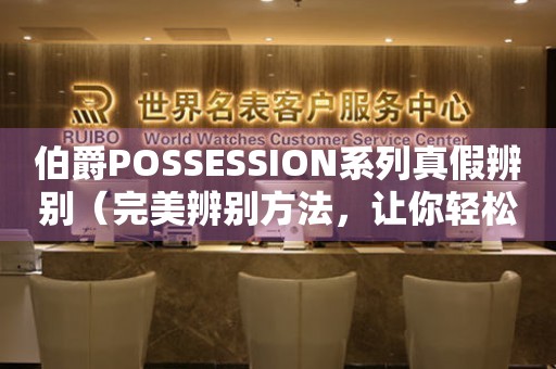 伯爵POSSESSION系列真假辨别（完美辨别方法，让你轻松避开假货陷阱）