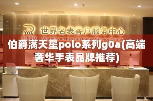 伯爵满天星polo系列g0a(高端奢华手表品牌推荐)