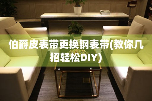 伯爵皮表带更换钢表带(教你几招轻松DIY)