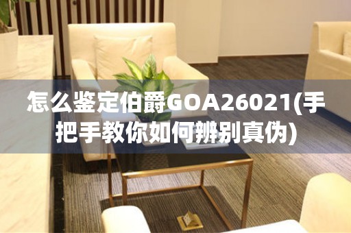 怎么鉴定伯爵GOA26021(手把手教你如何辨别真伪)