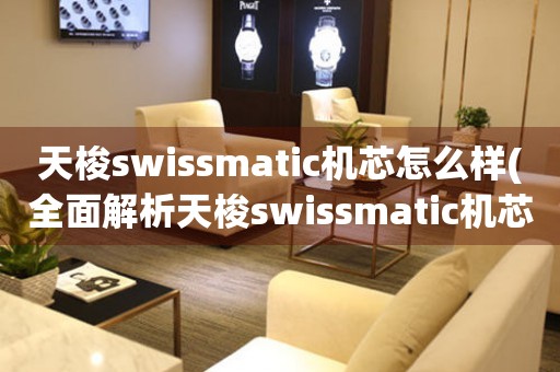 天梭swissmatic机芯怎么样(全面解析天梭swissmatic机芯的性能和特点)