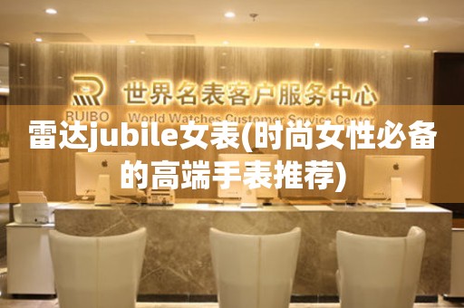 雷达jubile女表(时尚女性必备的高端手表推荐)