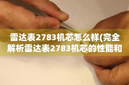 雷达表2783机芯怎么样(完全解析雷达表2783机芯的性能和优缺点)