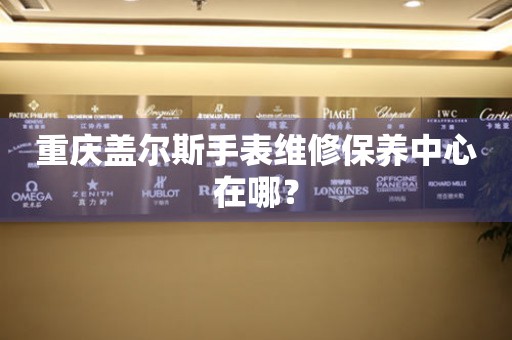 重庆盖尔斯手表维修保养中心在哪？