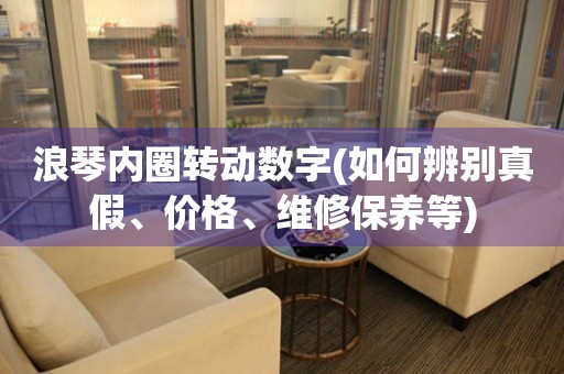 浪琴内圈转动数字(如何辨别真假、价格、维修保养等)