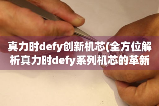 真力时defy创新机芯(全方位解析真力时defy系列机芯的革新之处)