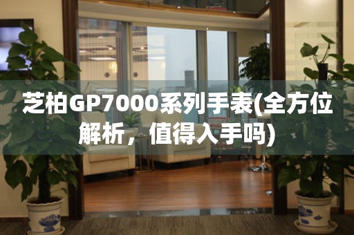 芝柏GP7000系列手表(全方位解析，值得入手吗)