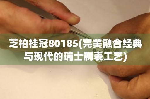 芝柏桂冠80185(完美融合经典与现代的瑞士制表工艺)