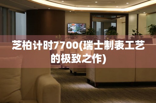 芝柏计时7700(瑞士制表工艺的极致之作)