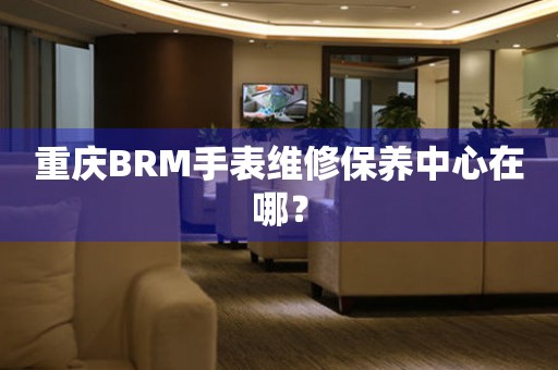 重庆BRM手表维修保养中心在哪？
