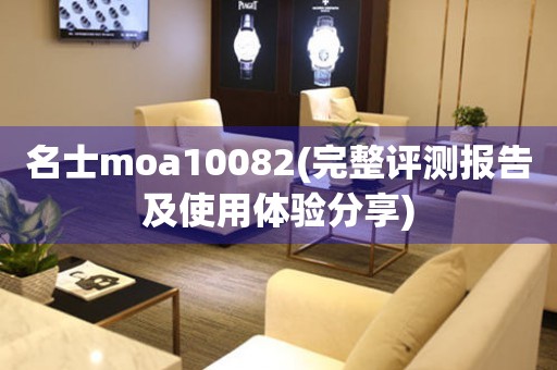 名士moa10082(完整评测报告及使用体验分享)